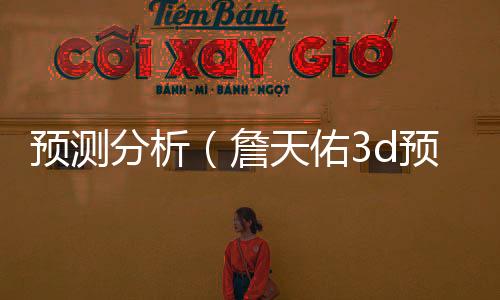 预测分析(詹天佑3d预测分析) 预测分析(詹天佑3d预测分析)