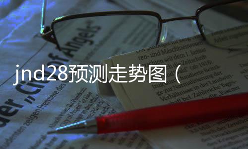 jnd28预测走势图(28走势网站) jnd28预测走势图(28走势网站)