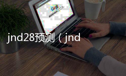 jnd28预测(jnd28预测开奖咪牌) jnd28预测(jnd28预测开奖咪牌)